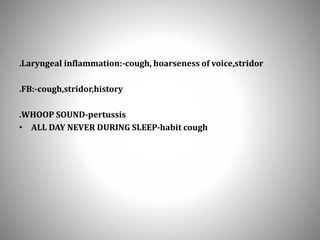 .Laryngeal inflammation:-cough, hoarseness of voice,stridor
.FB:-cough,stridor,history
.WHOOP SOUND-pertussis
• ALL DAY NEVER DURING SLEEP-habit cough
 