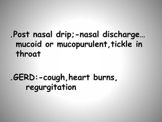 .Post nasal drip;-nasal discharge…
mucoid or mucopurulent,tickle in
throat
.GERD:-cough,heart burns,
regurgitation
 