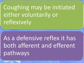 Coughing may be initiated
either voluntarily or
reflexively
As a defensive reflex it has
both afferent and efferent
pathways
 
