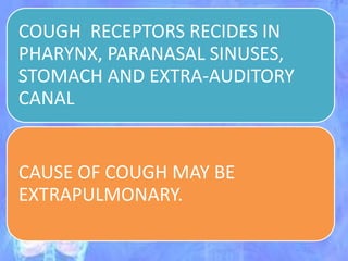 COUGH RECEPTORS RECIDES IN
PHARYNX, PARANASAL SINUSES,
STOMACH AND EXTRA-AUDITORY
CANAL
CAUSE OF COUGH MAY BE
EXTRAPULMONARY.
 