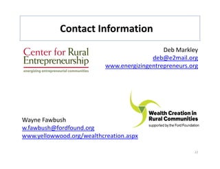 Contact Information
            Contact Information
                                              Deb Markleyy
                                          deb@e2mail.org
                           www.energizingentrepreneurs.org




Wayne Fawbush
w.fawbush@fordfound.org
www.yellowwood.org/wealthcreation.aspx

                                                        22
 