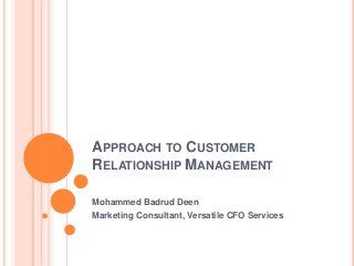 APPROACH TO CUSTOMER
RELATIONSHIP MANAGEMENT
Mohammed Badrud Deen
Marketing Consultant, Versatile CFO Services
 