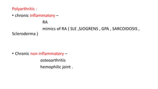 Polyarthritis :
• chronic inflammatory –
RA
mimics of RA ( SLE ,SJOGRENS , GPA , SARCOIDOSIS ,
Scleroderma )
• Chronic non inflammatory –
osteoarthritis
hemophilic joint .
 