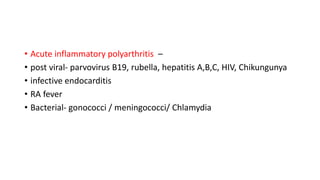 • Acute inflammatory polyarthritis –
• post viral- parvovirus B19, rubella, hepatitis A,B,C, HIV, Chikungunya
• infective endocarditis
• RA fever
• Bacterial- gonococci / meningococci/ Chlamydia
 