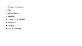 • Primary symptoms:
• Pain
• Joint stiffness
• Swelling
• Limitation of motion
• Weakness
• Fatigue
• Loss of function
 