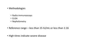 • Methodologies
• Radio-immunoassays
• ELISA
• Nephelometry
• Reference range – less than 15 IU/mL or less than 1:16
• High titres indicate severe disease
 