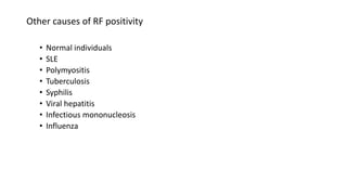 Other causes of RF positivity
• Normal individuals
• SLE
• Polymyositis
• Tuberculosis
• Syphilis
• Viral hepatitis
• Infectious mononucleosis
• Influenza
 