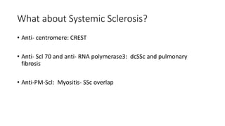 What about Systemic Sclerosis?
• Anti- centromere: CREST
• Anti- Scl 70 and anti- RNA polymerase3: dcSSc and pulmonary
fibrosis
• Anti-PM-Scl: Myositis- SSc overlap
 