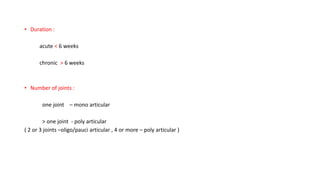 • Duration :
acute < 6 weeks
chronic > 6 weeks
• Number of joints :
one joint – mono articular
> one joint - poly articular
( 2 or 3 joints –oligo/pauci articular , 4 or more – poly articular )
 