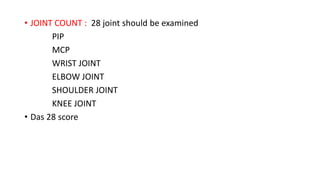 • JOINT COUNT : 28 joint should be examined
PIP
MCP
WRIST JOINT
ELBOW JOINT
SHOULDER JOINT
KNEE JOINT
• Das 28 score
 