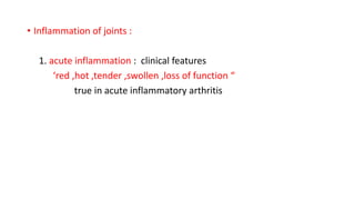 • Inflammation of joints :
1. acute inflammation : clinical features
‘red ,hot ,tender ,swollen ,loss of function “
true in acute inflammatory arthritis
 