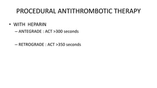 PROCEDURAL ANTITHROMBOTIC THERAPY
• WITH HEPARIN
– ANTEGRADE : ACT >300 seconds
– RETROGRADE : ACT >350 seconds
 