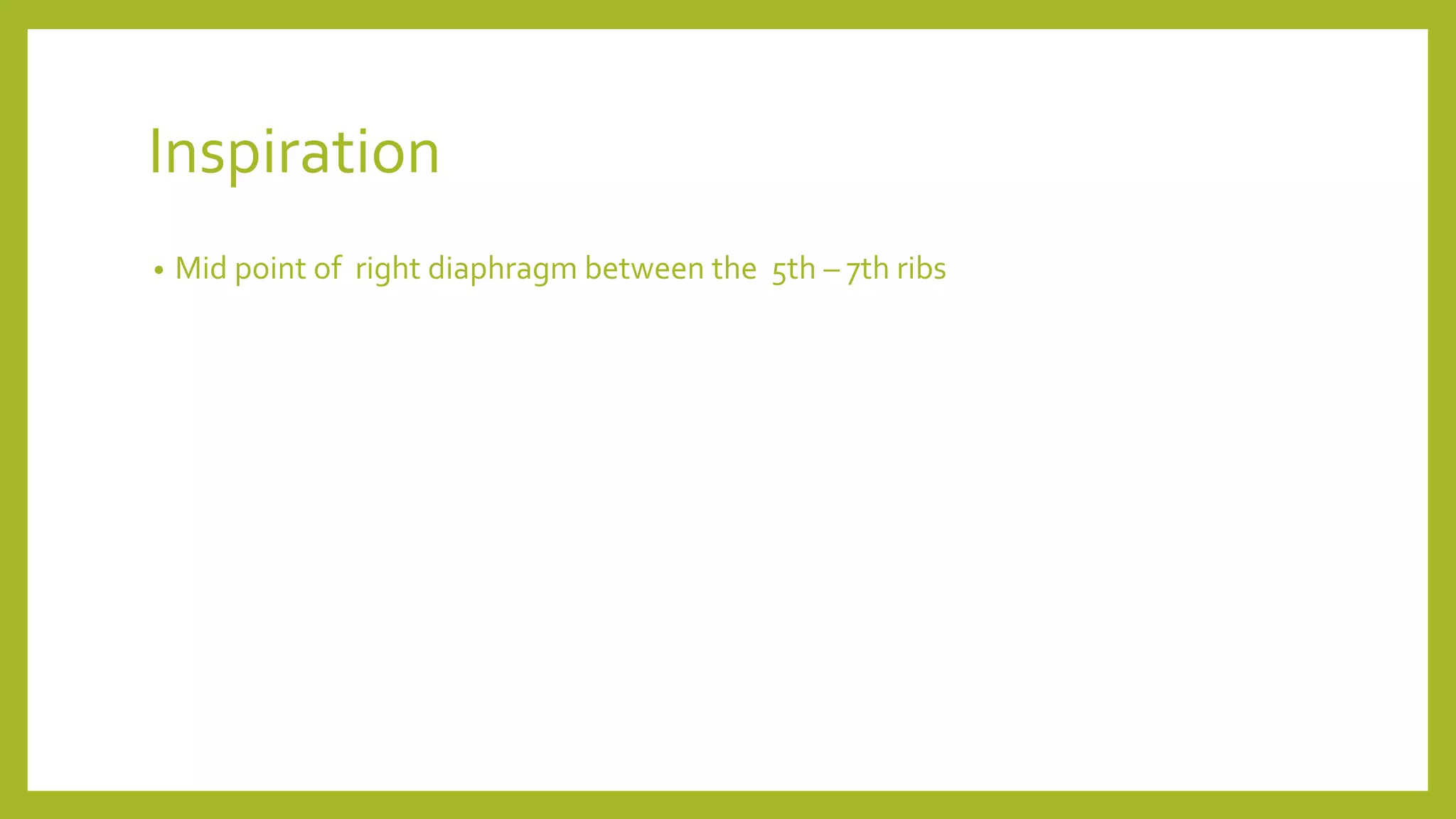 Inspiration
• Mid point of right diaphragm between the 5th – 7th ribs
 