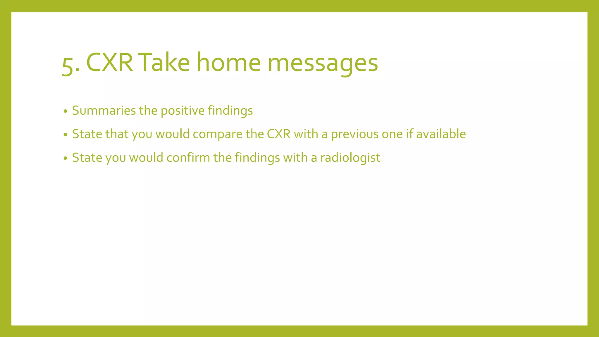 5. CXRTake home messages
• Summaries the positive findings
• State that you would compare the CXR with a previous one if available
• State you would confirm the findings with a radiologist
 