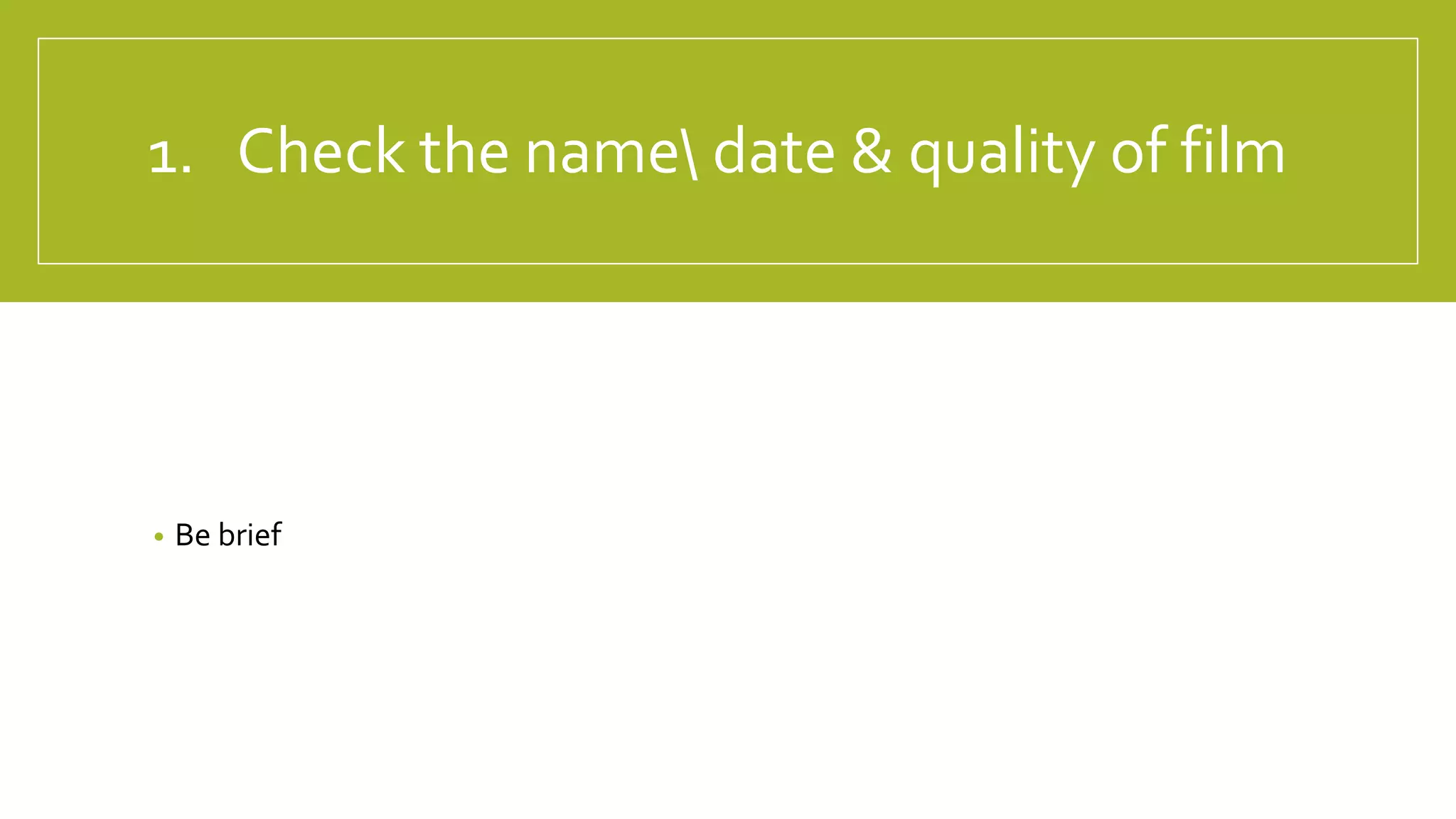 1. Check the name date & quality of film
• Be brief
 