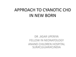 APPROACH TO CYANOTIC CHD
IN NEW BORN
DR .JIGAR UPERIYA
FELLOW IN NEONATOLOGY
ANAND CHILDREN HOSPITAL
SURAT,GUJARAT,INDIA
 
