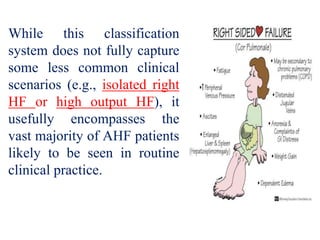 While this classification
system does not fully capture
some less common clinical
scenarios (e.g., isolated right
HF or high output HF), it
usefully encompasses the
vast majority of AHF patients
likely to be seen in routine
clinical practice.
 