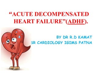 “ACUTE DECOMPENSATED
HEART FAILURE”(ADHF).
BY DR R.D KAMAT
SR CARDIOLOGY IGIMS PATNA
 