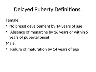 Delayed Puberty Definitions:
Female:
• No breast development by 14 years of age
• Absence of menarche by 16 years or within 5
years of pubertal onset
Male:
• Failure of maturation by 14 years of age
 