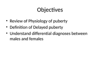 Objectives
• Review of Physiology of puberty
• Definition of Delayed puberty
• Understand differential diagnoses between
males and females
 