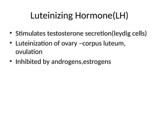 Luteinizing Hormone(LH)
• Stimulates testosterone secretion(leydig cells)
• Luteinization of ovary –corpus luteum,
ovulation
• Inhibited by androgens,estrogens
 