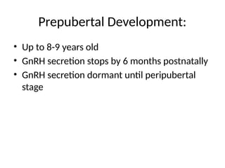 Prepubertal Development:
• Up to 8-9 years old
• GnRH secretion stops by 6 months postnatally
• GnRH secretion dormant until peripubertal
stage
 