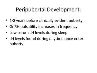 Peripubertal Development:
• 1-3 years before clinically evident puberty
• GnRH pulsatility increases in frequency
• Low serum LH levels during sleep
• LH levels found during daytime once enter
puberty
 