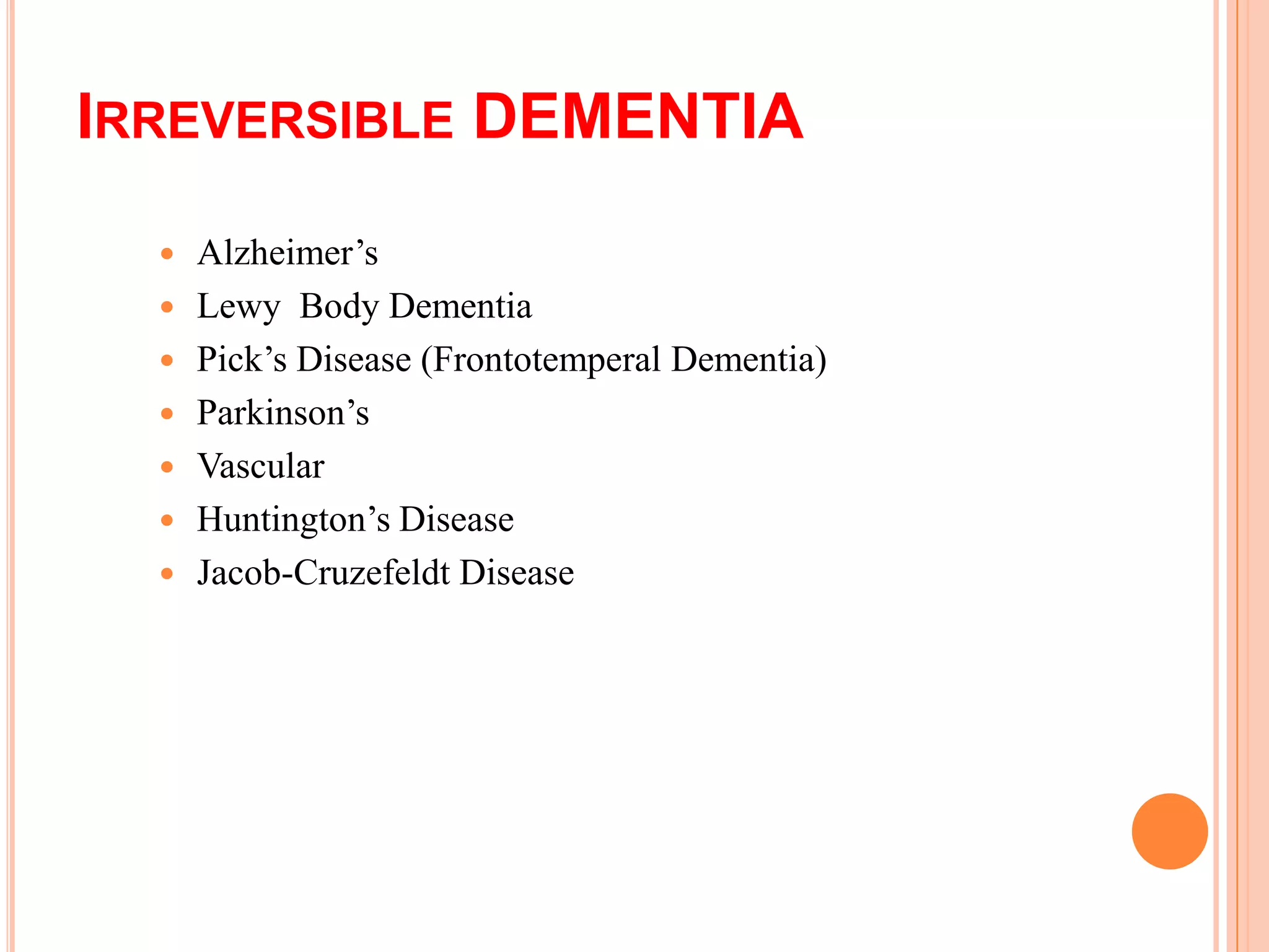  Alzheimer’s
 Lewy Body Dementia
 Pick’s Disease (Frontotemperal Dementia)
 Parkinson’s
 Vascular
 Huntington’s Disease
 Jacob-Cruzefeldt Disease
IRREVERSIBLE DEMENTIA
 