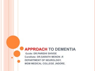 APPROACH TO DEMENTIA
Guide: DR.PARIDHI SHIVDE
Canditate: DR.SARATH MENON .R
DEPARTMENT OF NEUROLOGY,
MGM MEDICAL COLLEGE ,INDORE.
 