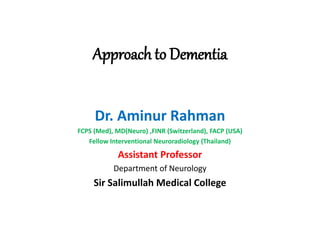 Approach to Dementia
Dr. Aminur Rahman
FCPS (Med), MD(Neuro) ,FINR (Switzerland), FACP (USA)
Fellow Interventional Neuroradiology (Thailand)
Assistant Professor
Department of Neurology
Sir Salimullah Medical College
 