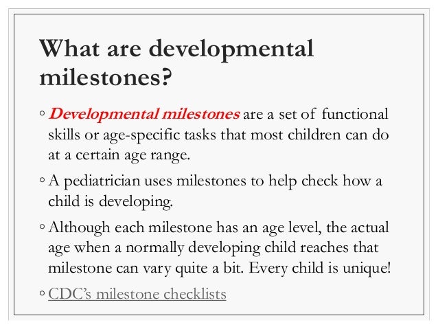 What are developmental 
milestones? 
◦Developmental milestones are a set of functional 
skills or age-specific tasks that ...