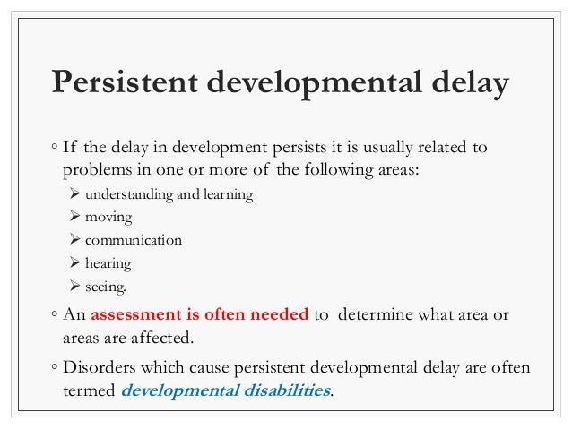 Persistent developmental delay 
◦ If the delay in development persists it is usually related to 
problems in one or more o...