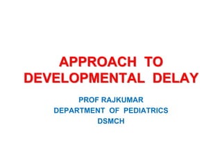 APPROACH TO
DEVELOPMENTAL DELAY
PROF RAJKUMAR
DEPARTMENT OF PEDIATRICS
DSMCH
 