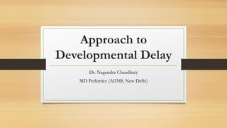 Approach to
Developmental Delay
Dr. Nagendra Chaudhary
MD Pediatrics (AIIMS, New Delhi)
 