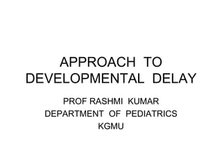 APPROACH TO
DEVELOPMENTAL DELAY
PROF RASHMI KUMAR
DEPARTMENT OF PEDIATRICS
KGMU
 