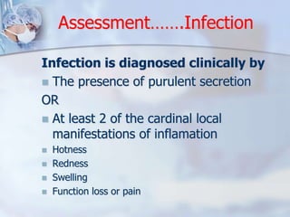 Assessment…….Infection 
Infection is diagnosed clinically by 
 The presence of purulent secretion 
OR 
 At least 2 of th...