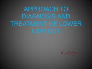 APPROACH TO 
DIAGNOSIS AND 
TREATMENT OF LOWER 
LIMB DVT 
- K.shilpa. 
 