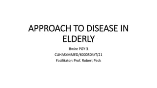 APPROACH TO DISEASE IN
ELDERLY
Bwire PGY 3
CUHAS/MMED/6000504/T/21
Facilitator: Prof. Robert Peck
 