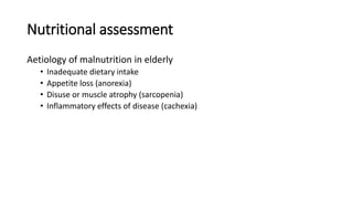 Nutritional assessment
Aetiology of malnutrition in elderly
• Inadequate dietary intake
• Appetite loss (anorexia)
• Disuse or muscle atrophy (sarcopenia)
• Inflammatory effects of disease (cachexia)
 