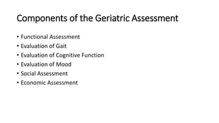 Components of the Geriatric Assessment
• Functional Assessment
• Evaluation of Gait
• Evaluation of Cognitive Function
• Evaluation of Mood
• Social Assessment
• Economic Assessment
 