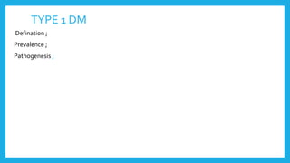 TYPE 1 DM
Defination ;
Prevalence ;
Pathogenesis ;
 