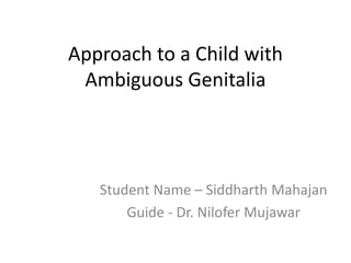 Approach to a Child with
Ambiguous Genitalia
Student Name – Siddharth Mahajan
Guide - Dr. Nilofer Mujawar
 