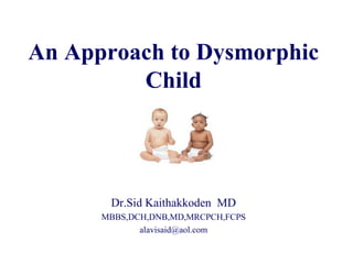 An Approach to Dysmorphic
Child
Dr.Sid Kaithakkoden MD
MBBS,DCH,DNB,MD,MRCPCH,FCPS
alavisaid@aol.com
 