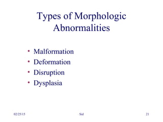 02/25/15 Sid 21
Types of Morphologic
Abnormalities
• Malformation
• Deformation
• Disruption
• Dysplasia
 