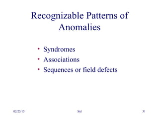 02/25/15 Sid 31
Recognizable Patterns of
Anomalies
• Syndromes
• Associations
• Sequences or field defects
 