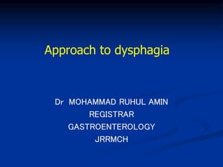 Approach to dysphagia
Dr MOHAMMAD RUHUL AMIN
REGISTRAR
GASTROENTEROLOGY
JRRMCH
 