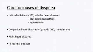Cardiac causes of dyspnea
• Left sided failure – MS, valvular heart diseases
- IHD, cardiomyopathies
- Hypertension
• Congenital heart diseases – Cyanotic CHD, shunt lesions
• Right heart diseases
• Pericardial diseases
 