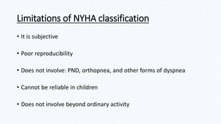 Limitations of NYHA classification
• It is subjective
• Poor reproducibility
• Does not involve: PND, orthopnea, and other forms of dyspnea
• Cannot be reliable in children
• Does not involve beyond ordinary activity
 