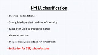 NYHA classification
• Inspite of its limitations
• Strong & independent predictor of mortality.
• Most often used as prognostic marker
• Outcome measure
• Inclusion/exclusion criteria for clinical trials
• Indication for CRT, spironolactone
 