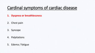 Cardinal symptoms of cardiac disease
1. Dyspnea or breathlessness
2. Chest pain
3. Syncope
4. Palpitations
5. Edema / fatigue
 